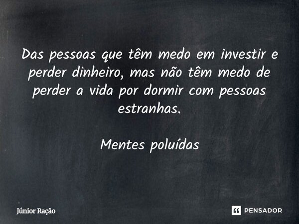 Das pessoas que têm medo em investir e perder dinheiro, mas não têm medo de perder a vida por dormir com pessoas estranhas. Mentes poluídas... Frase de Junior Racao.