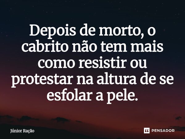 ⁠Depois de morto, o cabrito não tem mais como resistir ou protestar na altura de se esfolar a pele.... Frase de Júnior Ração.
