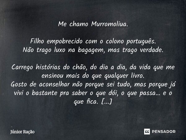 Me chamo Murromoliua. Filho empobrecido com o colono português. Não trago luxo na bagagem, mas trago verdade. Carrego histórias do chão, do dia a dia, da vida q... Frase de Júnior Ração.