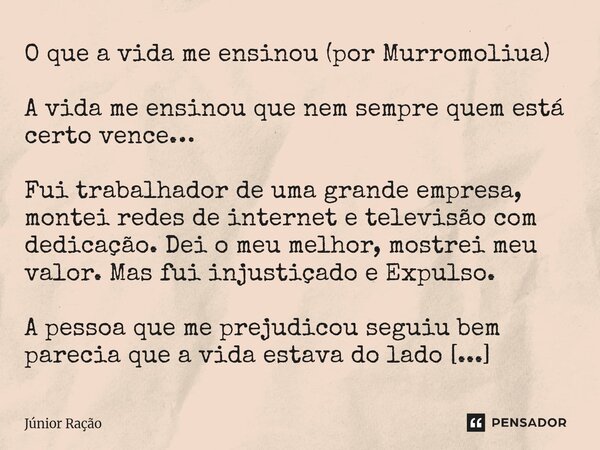 O que a vida me ensinou (por Murromoliua) A vida me ensinou que nem sempre quem está certo vence… Fui trabalhador de uma grande empresa, montei redes de intern... Frase de Júnior Ração.