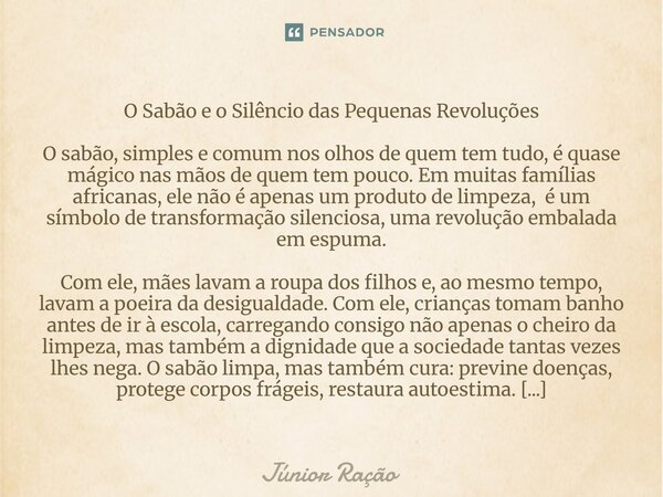 ⁠O Sabão e o Silêncio das Pequenas Revoluções O sabão, simples e comum nos olhos de quem tem tudo, é quase mágico nas mãos de quem tem pouco. Em muitas famílias... Frase de Júnior Ração.