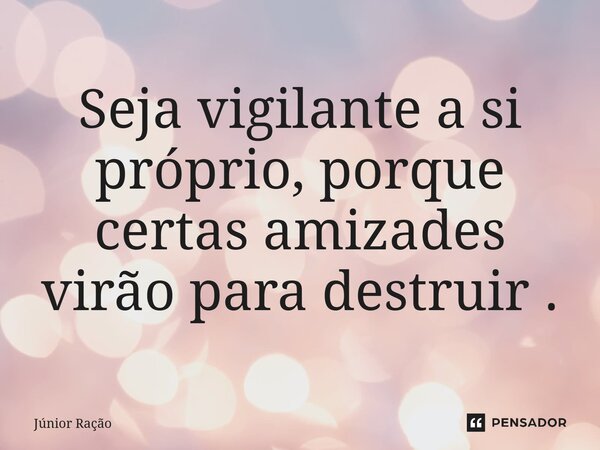 ⁠Seja vigilante a se próprio, porque certas amizades virão para destruir .... Frase de Júnior Ração.