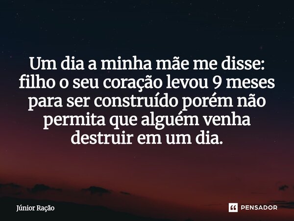 ⁠Um dia a minha mãe me disse: filho o seu coração levou 9 meses para ser construído porém não permita que alguém venha destruir em um dia.... Frase de Júnior Ração.