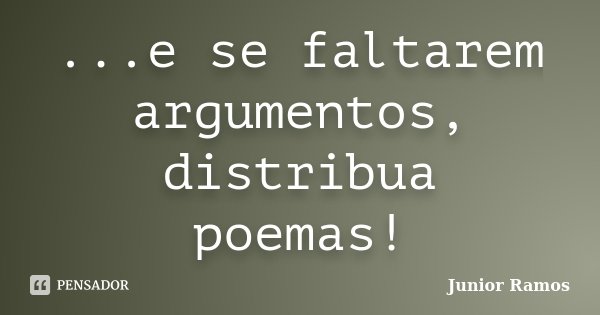 ...e se faltarem argumentos, distribua poemas!... Frase de Junior Ramos.