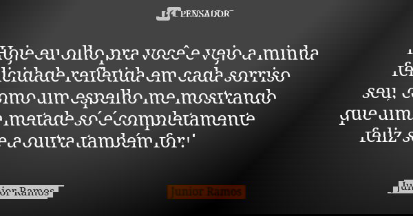 Hoje eu olho pra você e vejo a minha felicidade refletida em cada sorriso seu, como um espelho me mostrando que uma metade só é completamente feliz se a outra t... Frase de Junior Ramos.