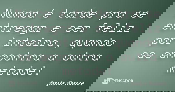 Nunca é tarde pra se entregar e ser feliz por inteiro, quando se encontra a outra metade!... Frase de Junior Ramos.
