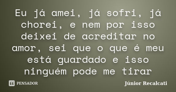 Eu já amei, já sofri, já chorei, e nem por isso deixei de acreditar no amor, sei que o que é meu está guardado e isso ninguém pode me tirar... Frase de Júnior Recalcati.