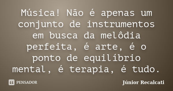 Música! Não é apenas um conjunto de instrumentos em busca da melôdia perfeita, é arte, é o ponto de equilíbrio mental, é terapia, é tudo.... Frase de Júnior Recalcati.