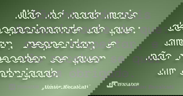 Não há nada mais decepcionante do que: amar, respeitar, e não receber se quer um obrigado.... Frase de Júnior Recalcati.