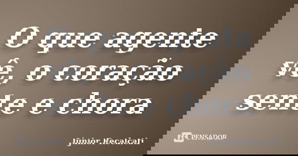 O que agente vê, o coração sente e chora... Frase de Júnior Recalcati.