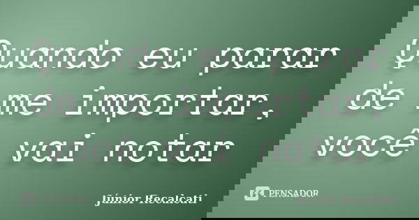 Quando eu parar de me importar, você vai notar... Frase de Júnior Recalcati.