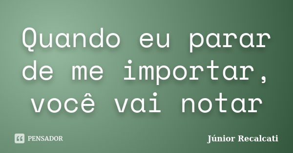 Quando eu parar de me importar, você vai notar... Frase de Júnior Recalcati.