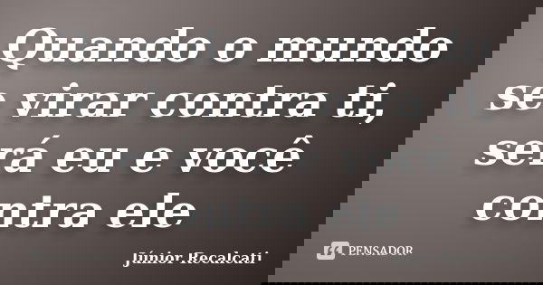 Quando o mundo se virar contra ti, será eu e você contra ele... Frase de Júnior Recalcati.