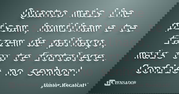 Quanto mais lhe pisam, humilham e te fazem de palhaço, mais tu te fortalece. Confie no senhor!... Frase de Júnior Recalcati.
