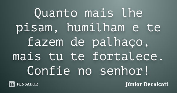 Quanto mais lhe pisam, humilham e te fazem de palhaço, mais tu te fortalece. Confie no senhor!... Frase de Júnior Recalcati.