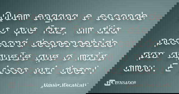 Quem engana e esconde o que faz, um dia passará despercebido por aquele que o mais amou. E isso vai doer!... Frase de Júnior Recalcati.