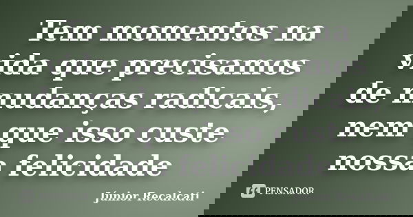 Tem momentos na vida que precisamos de mudanças radicais, nem que isso custe nossa felicidade... Frase de Júnior Recalcati.
