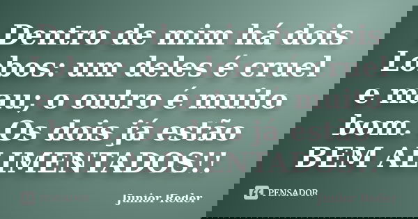 Dentro de mim há dois Lobos: um deles é cruel e mau; o outro é muito bom. Os dois já estão BEM ALIMENTADOS!!... Frase de Junior Reder.