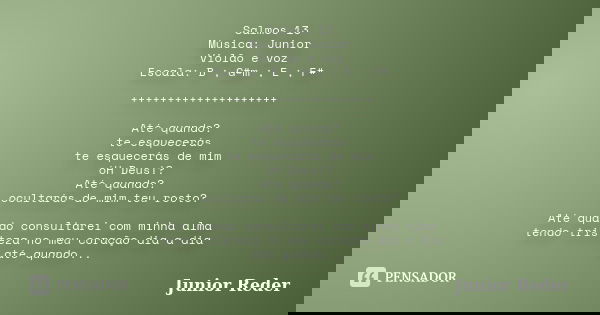 Salmos 13 Música: Junior Violão e voz Escala: B ; G#m ; E ; F# ++++++++++++++++++++ Até quando? te esquecerás te esquecerás de mim óH Deus!? Até quando? ocultar... Frase de Junior Reder.