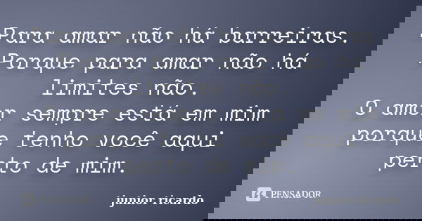 Para amar não há barreiras. Porque para amar não há limites não. O amor sempre está em mim porque tenho você aqui perto de mim.... Frase de Júnior Ricardo.