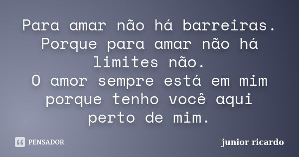 Para amar não há barreiras. Porque para amar não há limites não. O amor sempre está em mim porque tenho você aqui perto de mim.... Frase de Júnior Ricardo.