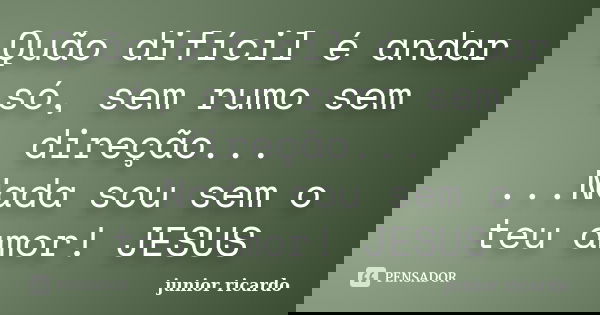 Quão difícil é﻿ andar só, sem rumo sem direção... ...Nada sou sem o teu amor! JESUS... Frase de Júnior Ricardo.