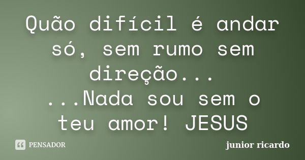 Quão difícil é﻿ andar só, sem rumo sem direção... ...Nada sou sem o teu amor! JESUS... Frase de Júnior Ricardo.