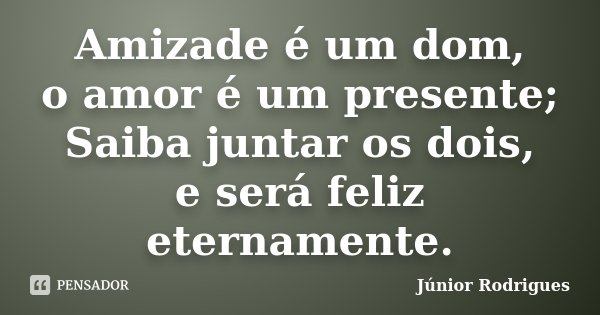 Amizade é um dom, o amor é um presente; Saiba juntar os dois, e será feliz eternamente.... Frase de Júnior Rodrigues.
