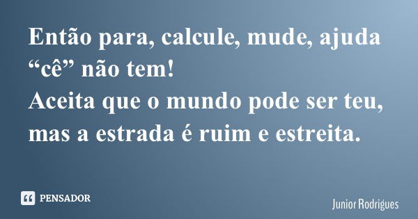 Então para, calcule, mude, ajuda “cê” não tem! Aceita que o mundo pode ser teu, mas a estrada é ruim e estreita.... Frase de Junior Rodrigues.