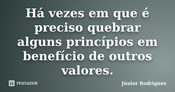 Há vezes em que é preciso quebrar alguns princípios em benefício de outros valores.... Frase de Júnior Rodrigues.