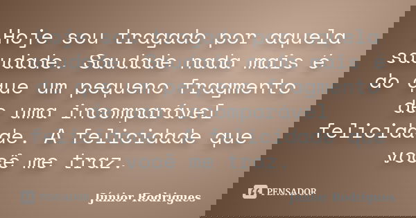 Hoje sou tragado por aquela saudade. Saudade nada mais é do que um pequeno fragmento de uma incomparável felicidade. A felicidade que você me traz.... Frase de Júnior Rodrigues.