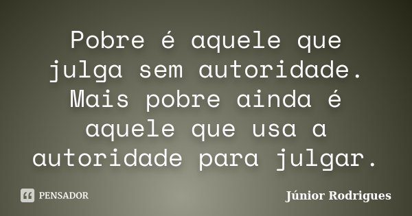 Pobre é aquele que julga sem autoridade. Mais pobre ainda é aquele que usa a autoridade para julgar.... Frase de Júnior Rodrigues.