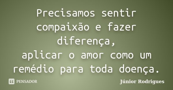 Precisamos sentir compaixão e fazer diferença, aplicar o amor como um remédio para toda doença.... Frase de Júnior Rodrigues.