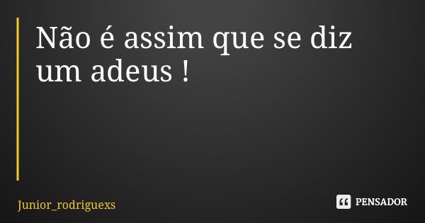 Não é assim que se diz um adeus !... Frase de Junior_rodriguexs.