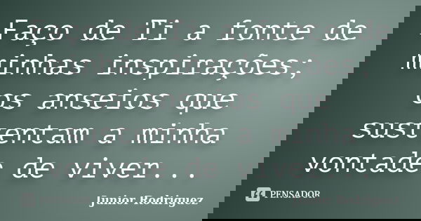 Faço de Ti a fonte de minhas inspirações; os anseios que sustentam a minha vontade de viver...... Frase de Junior Rodriguez.