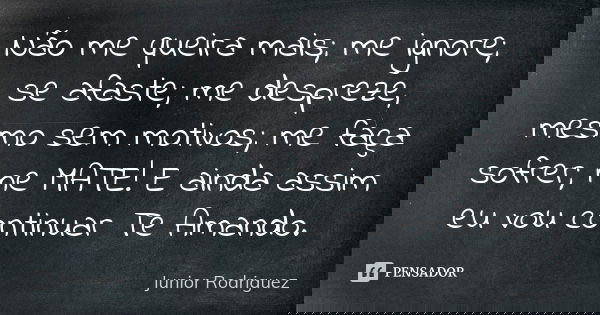 Não me queira mais; me ignore; se afaste; me despreze, mesmo sem motivos; me faça sofrer; me MATE! E ainda assim eu vou continuar Te Amando.... Frase de Junior Rodriguez.