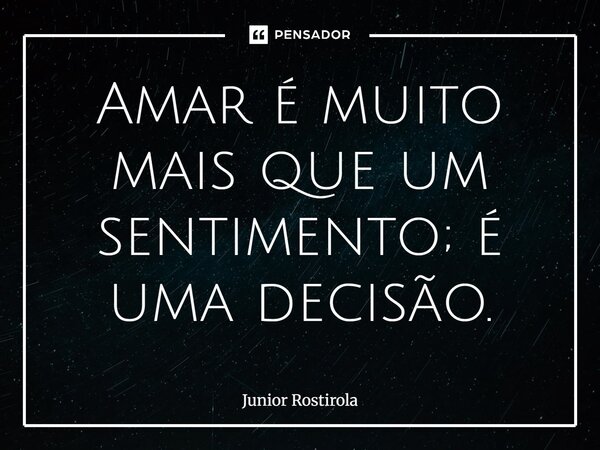 ⁠Amar é muito mais que um sentimento; é uma decisão.... Frase de Junior Rostirola.