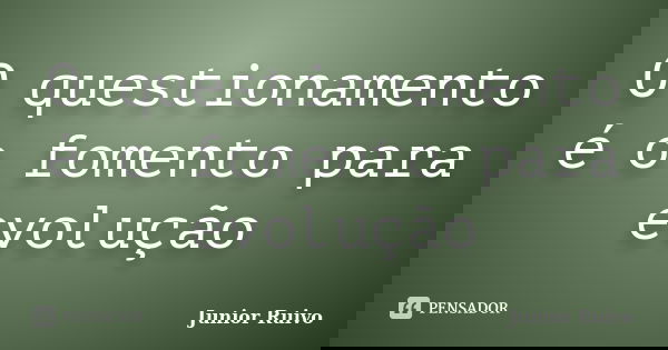 O questionamento é o fomento para evolução... Frase de Junior Ruivo.