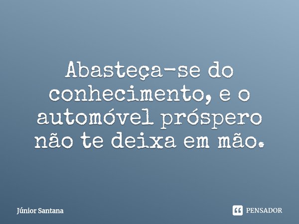 ⁠Abasteça-se do conhecimento, e o automóvel próspero não te deixa em mão.... Frase de Júnior Santana.