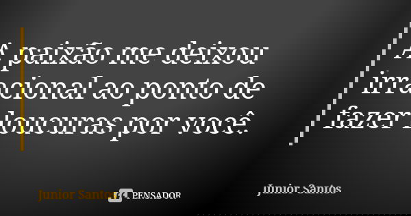 A paixão me deixou irracional ao ponto de fazer loucuras por você.... Frase de Júnior Santos.