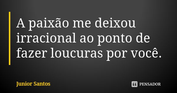 A paixão me deixou irracional ao ponto de fazer loucuras por você.... Frase de Júnior Santos.