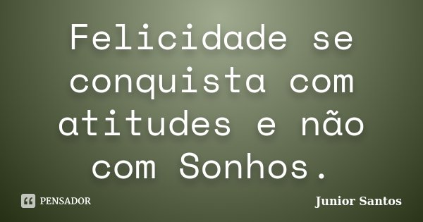 Felicidade se conquista com atitudes e não com Sonhos.... Frase de Junior Santos.