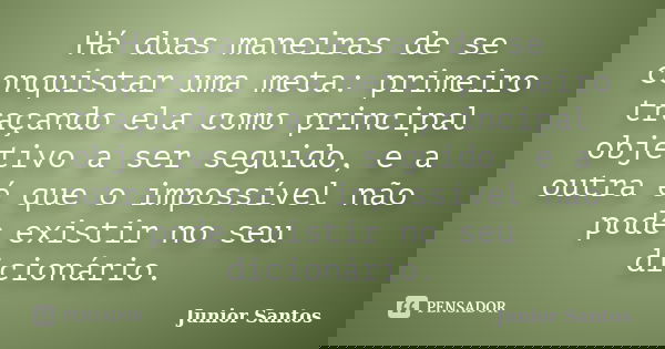Há duas maneiras de se conquistar uma meta: primeiro traçando ela como principal objetivo a ser seguido, e a outra é que o impossível não pode existir no seu di... Frase de Junior Santos.