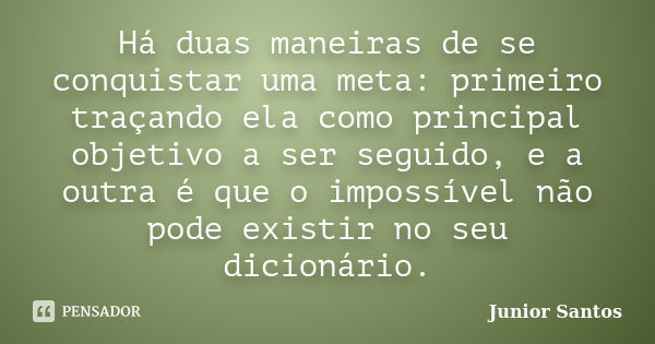 Há duas maneiras de se conquistar uma meta: primeiro traçando ela como principal objetivo a ser seguido, e a outra é que o impossível não pode existir no seu di... Frase de Junior Santos.