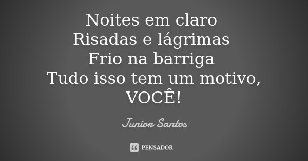 Noites em claro Risadas e lágrimas Frio na barriga Tudo isso tem um motivo, VOCÊ!... Frase de Júnior Santos.