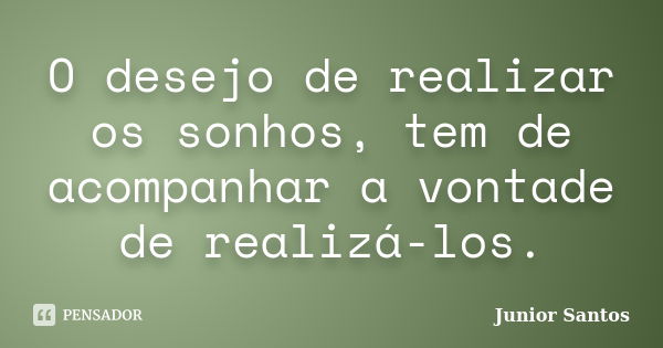 O desejo de realizar os sonhos, tem de acompanhar a vontade de realizá-los.... Frase de Junior Santos.