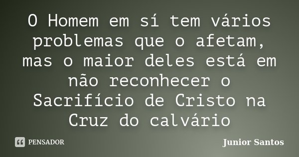 O Homem em sí tem vários problemas que o afetam, mas o maior deles está em não reconhecer o Sacrifício de Cristo na Cruz do calvário... Frase de Junior Santos.