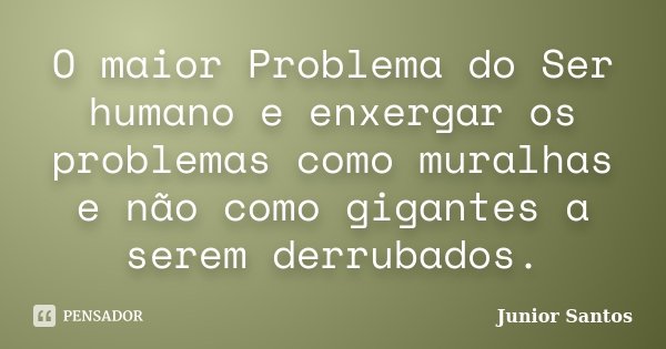 O maior Problema do Ser humano e enxergar os problemas como muralhas e não como gigantes a serem derrubados.... Frase de Junior Santos.