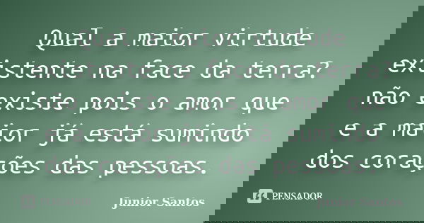 Qual a maior virtude existente na face da terra? não existe pois o amor que e a maior já está sumindo dos corações das pessoas.... Frase de Junior Santos.