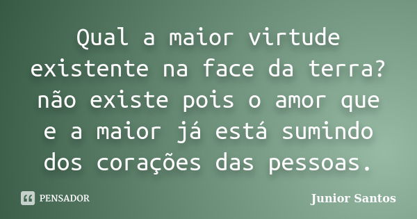 Qual a maior virtude existente na face da terra? não existe pois o amor que e a maior já está sumindo dos corações das pessoas.... Frase de Junior Santos.